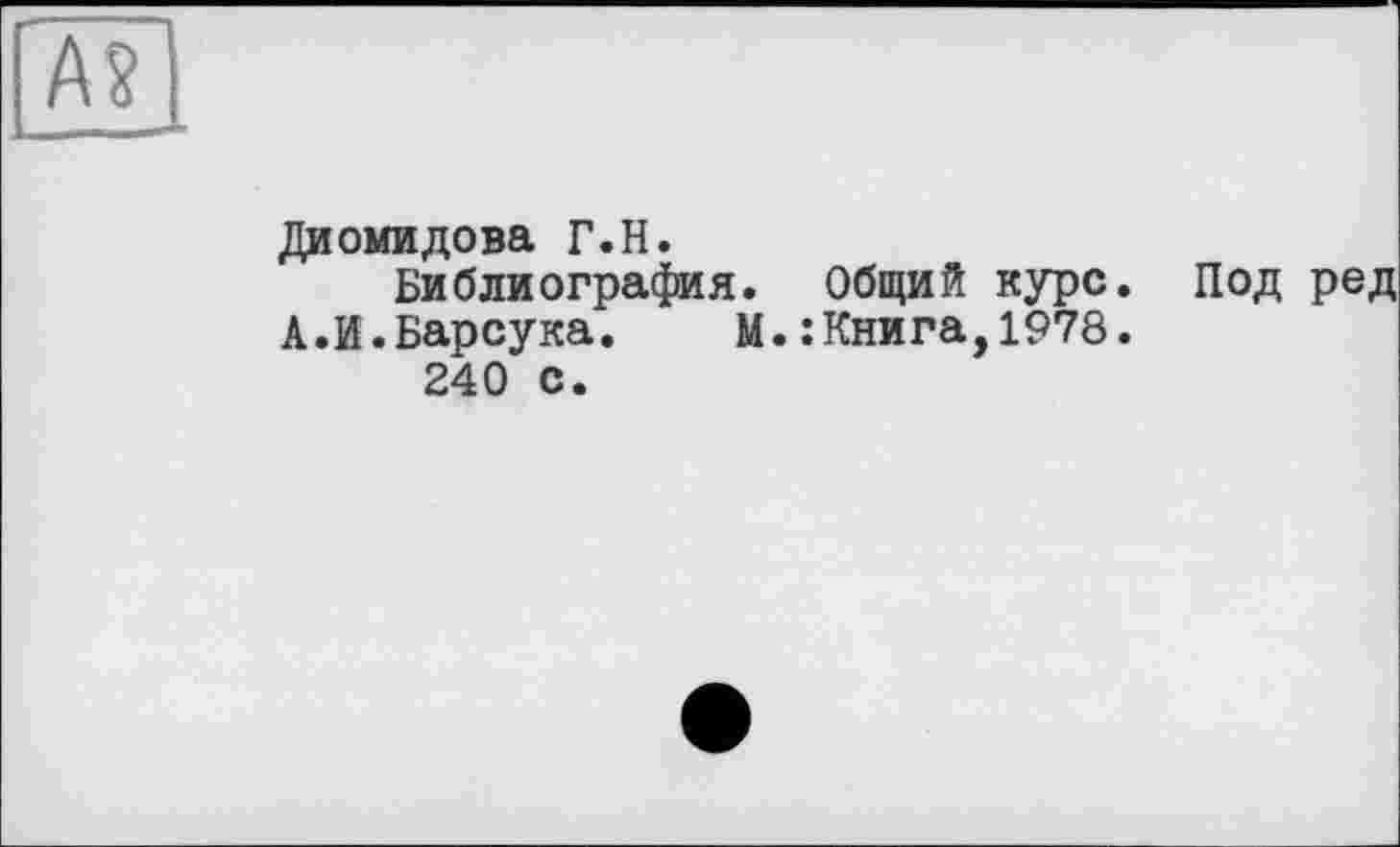 ﻿А?
Диомидова Г.Н.
Библиография. Общий курс. Под ред А.И.Барсука. М.: Книга,1978.
240 с.